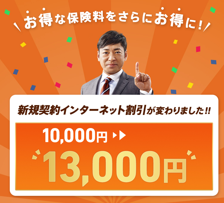 お得な保険料をさらにお得に 新規契約インターネット割引が変わりました！！ 10,000円→13,000円